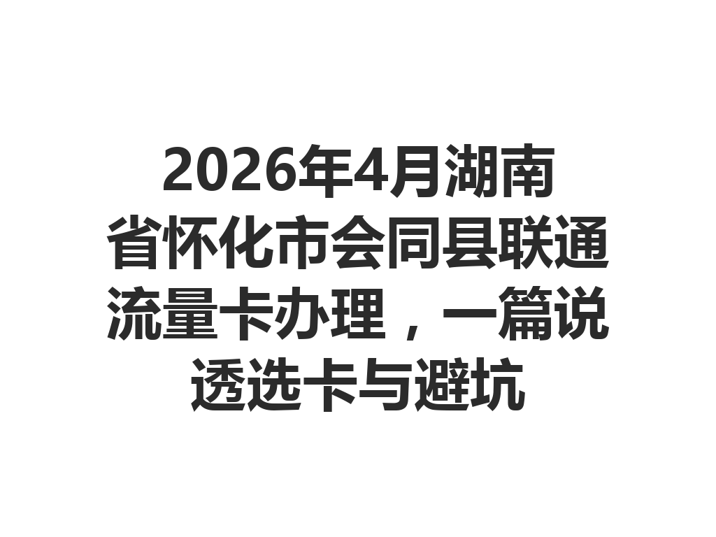 2026年4月湖南省怀化市会同县联通流量卡办理，一篇说透选卡与避坑
