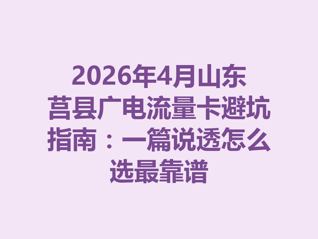 2026年4月山东莒县广电流量卡避坑指南：一篇说透怎么选最靠谱