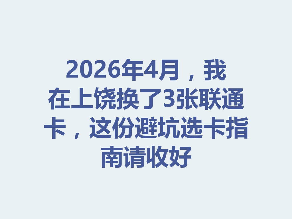 2026年4月，我在上饶换了3张联通卡，这份避坑选卡指南请收好