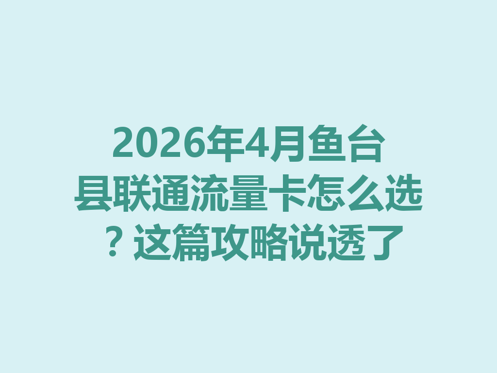 2026年4月鱼台县联通流量卡怎么选？这篇攻略说透了