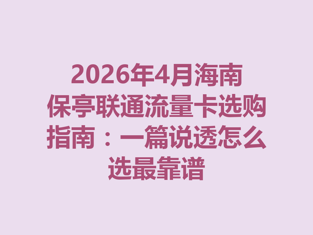 2026年4月海南保亭联通流量卡选购指南：一篇说透怎么选最靠谱