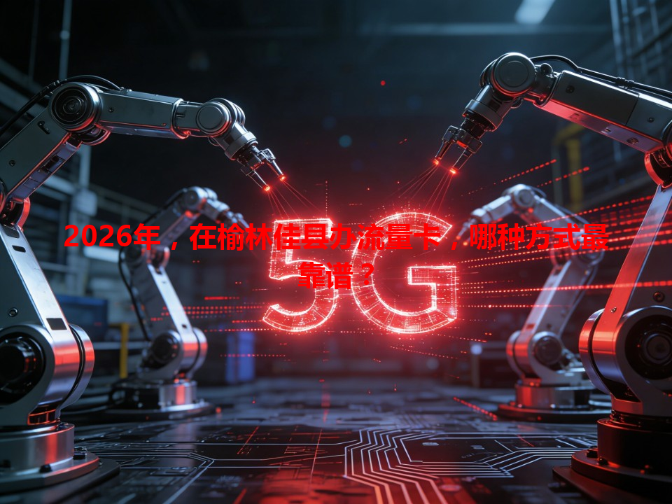 2026年，在榆林佳县办流量卡，哪种方式最靠谱？