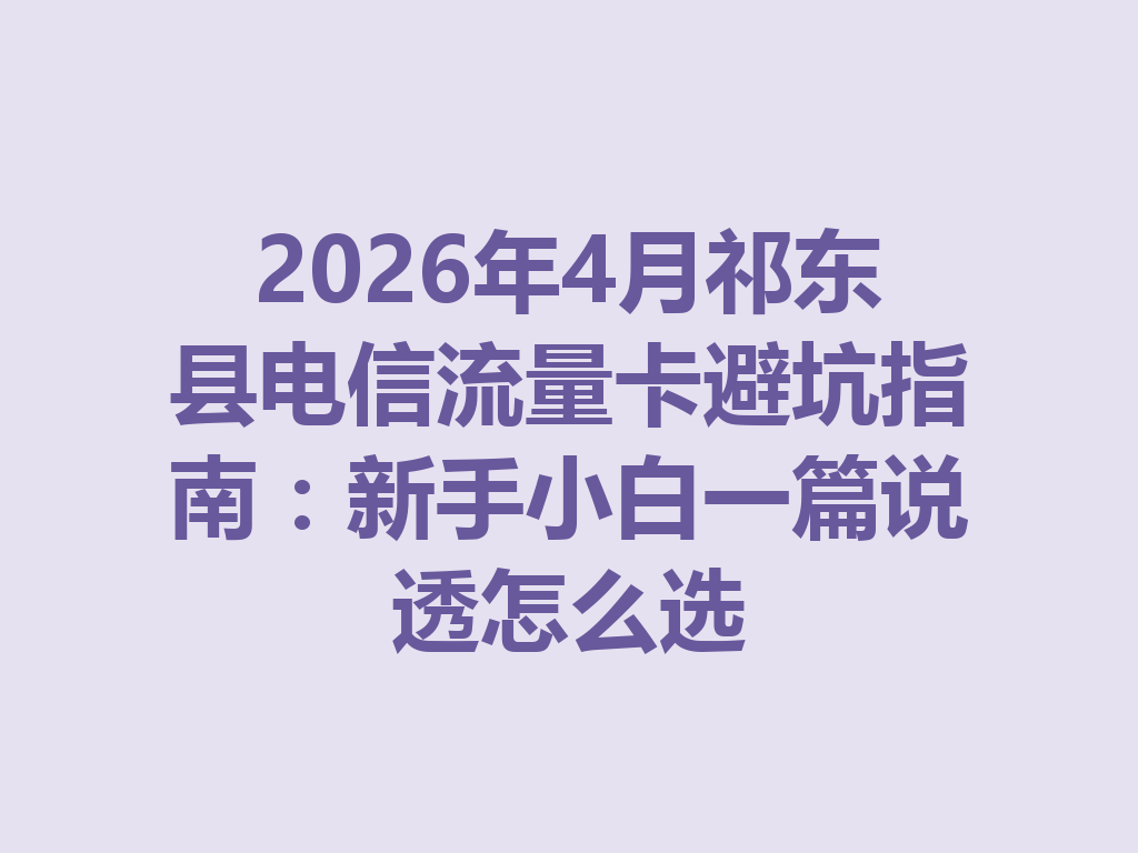 2026年4月祁东县电信流量卡避坑指南：新手小白一篇说透怎么选