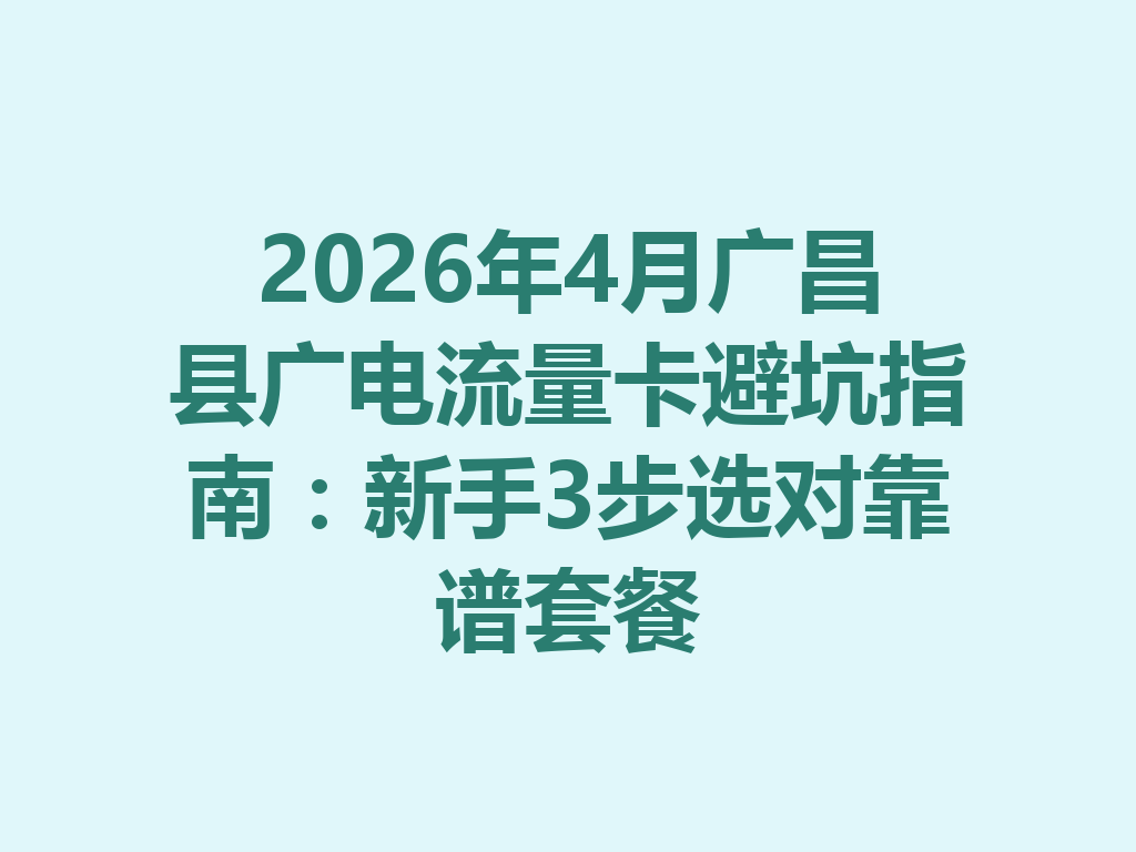 2026年4月广昌县广电流量卡避坑指南：新手3步选对靠谱套餐
