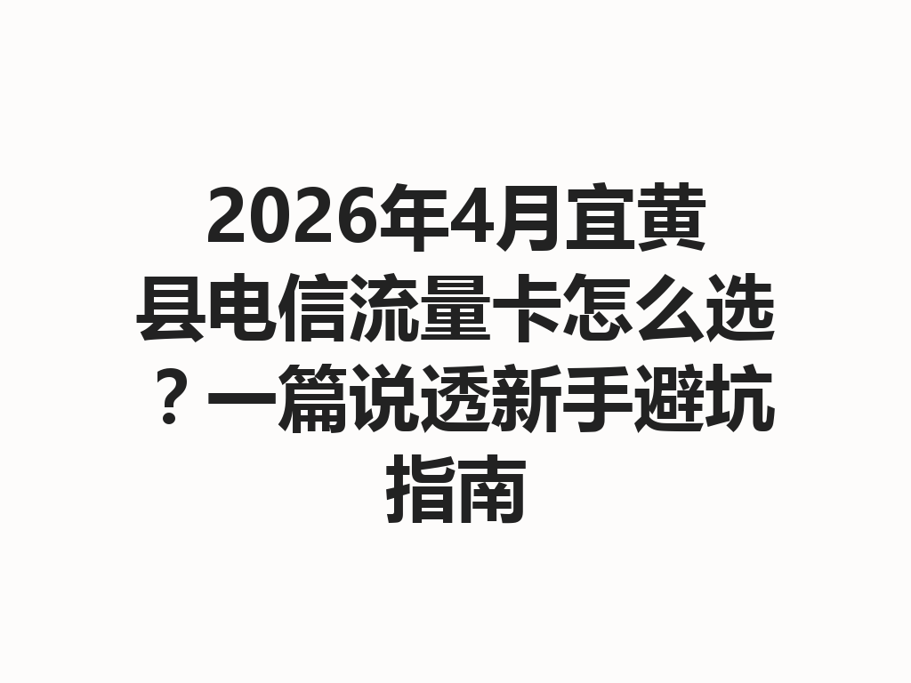 2026年4月宜黄县电信流量卡怎么选？一篇说透新手避坑指南