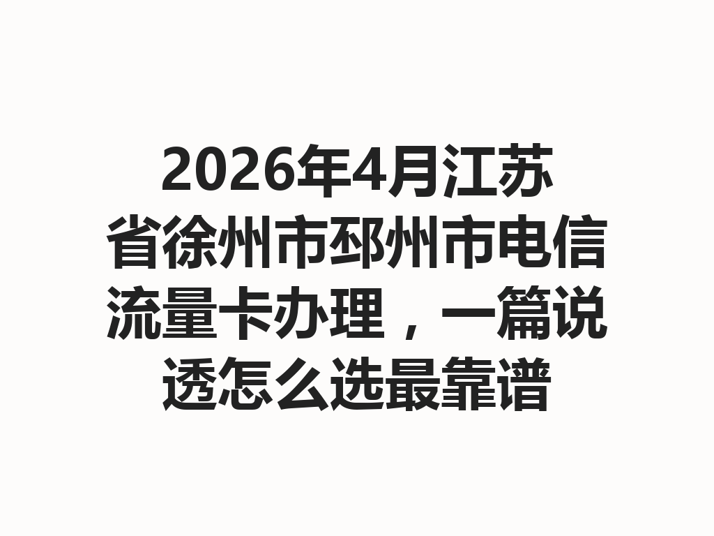 2026年4月江苏省徐州市邳州市电信流量卡办理，一篇说透怎么选最靠谱