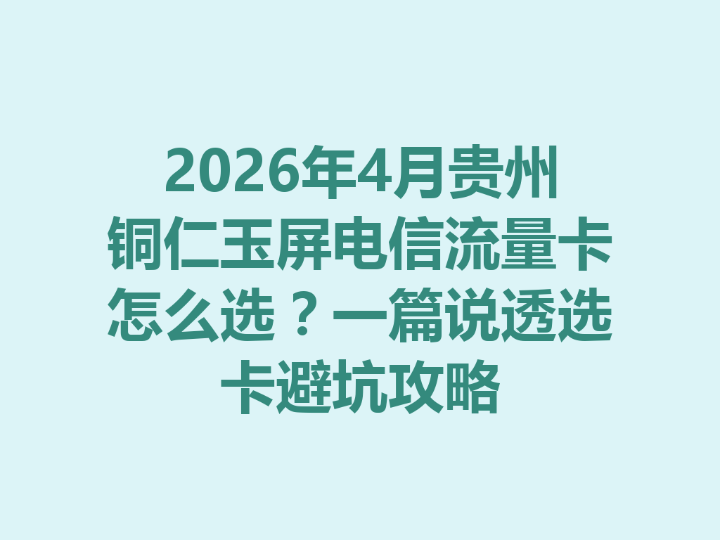 2026年4月贵州铜仁玉屏电信流量卡怎么选？一篇说透选卡避坑攻略