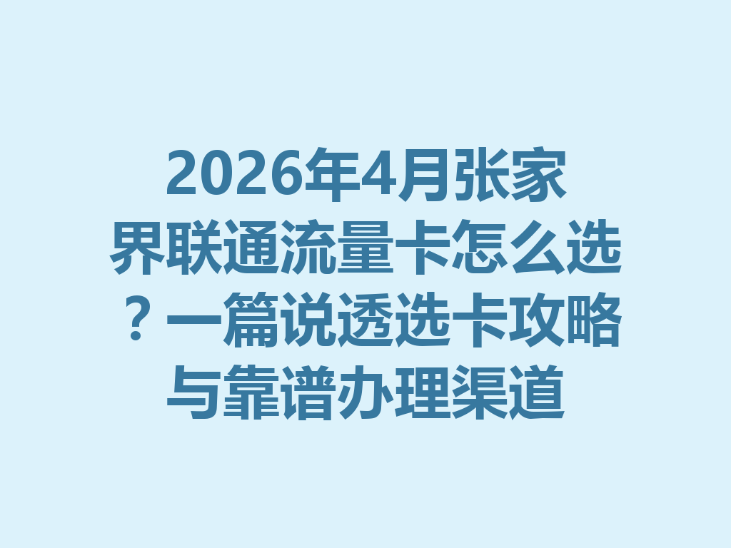 2026年4月张家界联通流量卡怎么选？一篇说透选卡攻略与靠谱办理渠道