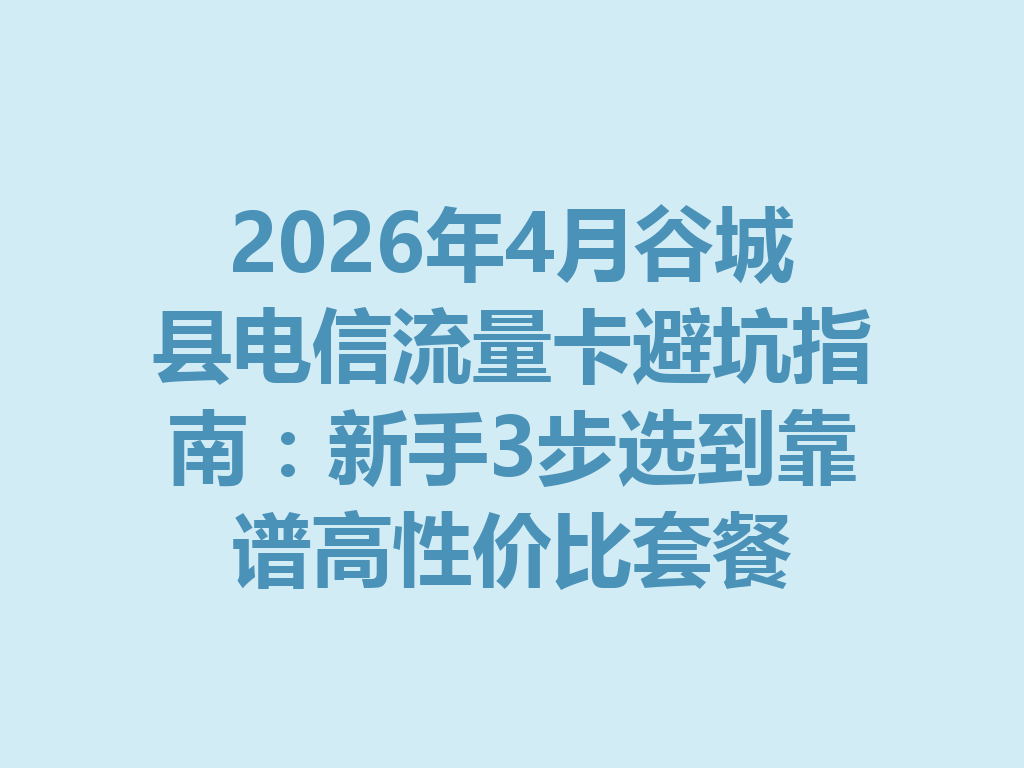 2026年4月谷城县电信流量卡避坑指南：新手3步选到靠谱高性价比套餐