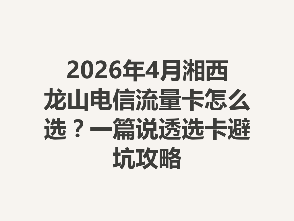 2026年4月湘西龙山电信流量卡怎么选？一篇说透选卡避坑攻略
