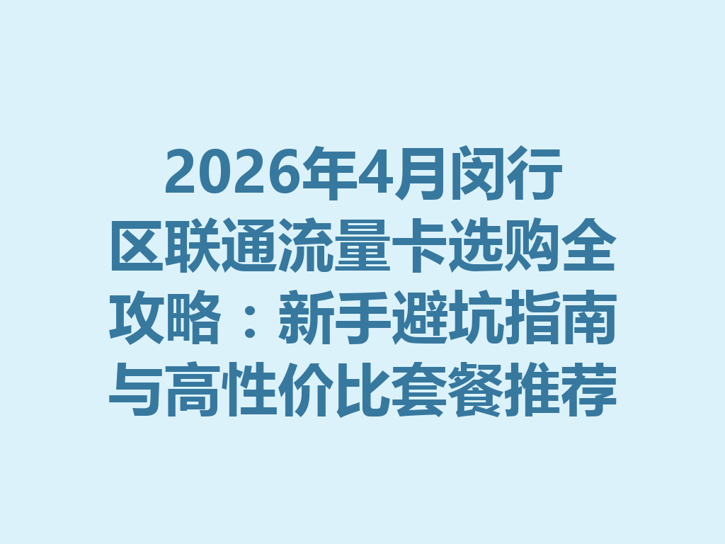 2026年4月闵行区联通流量卡选购全攻略：新手避坑指南与高性价比套餐推荐