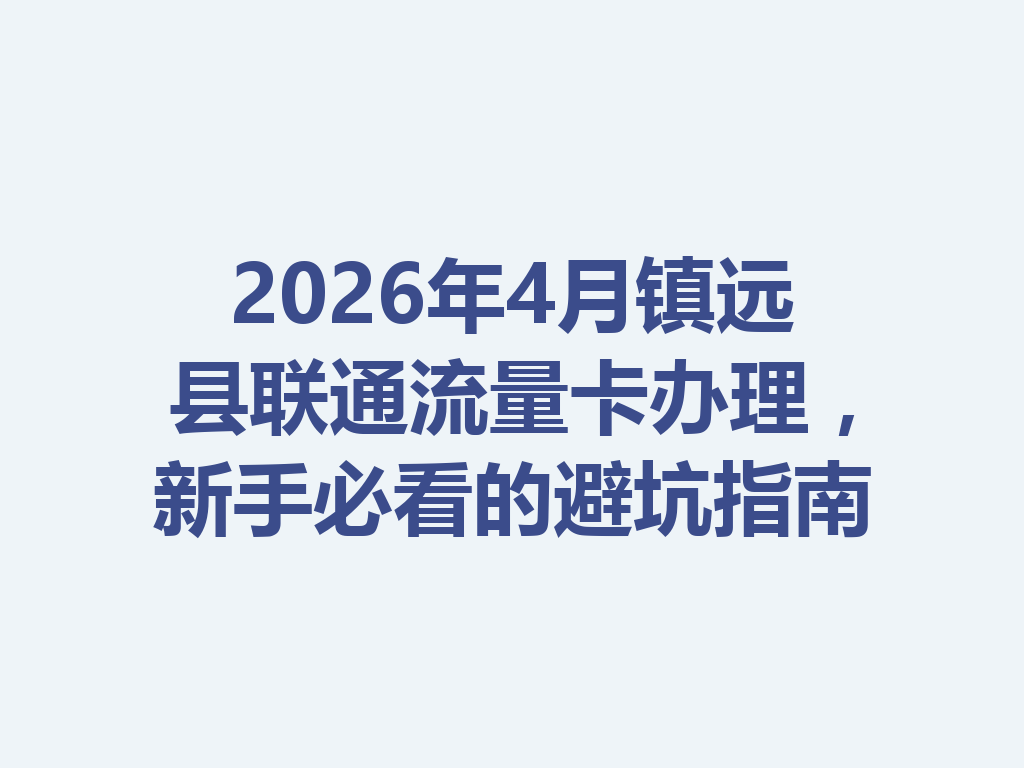 2026年4月镇远县联通流量卡办理，新手必看的避坑指南