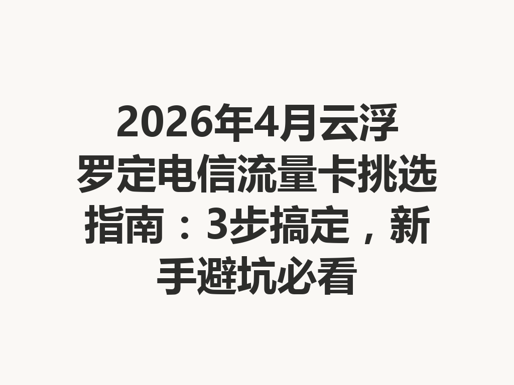 2026年4月云浮罗定电信流量卡挑选指南：3步搞定，新手避坑必看