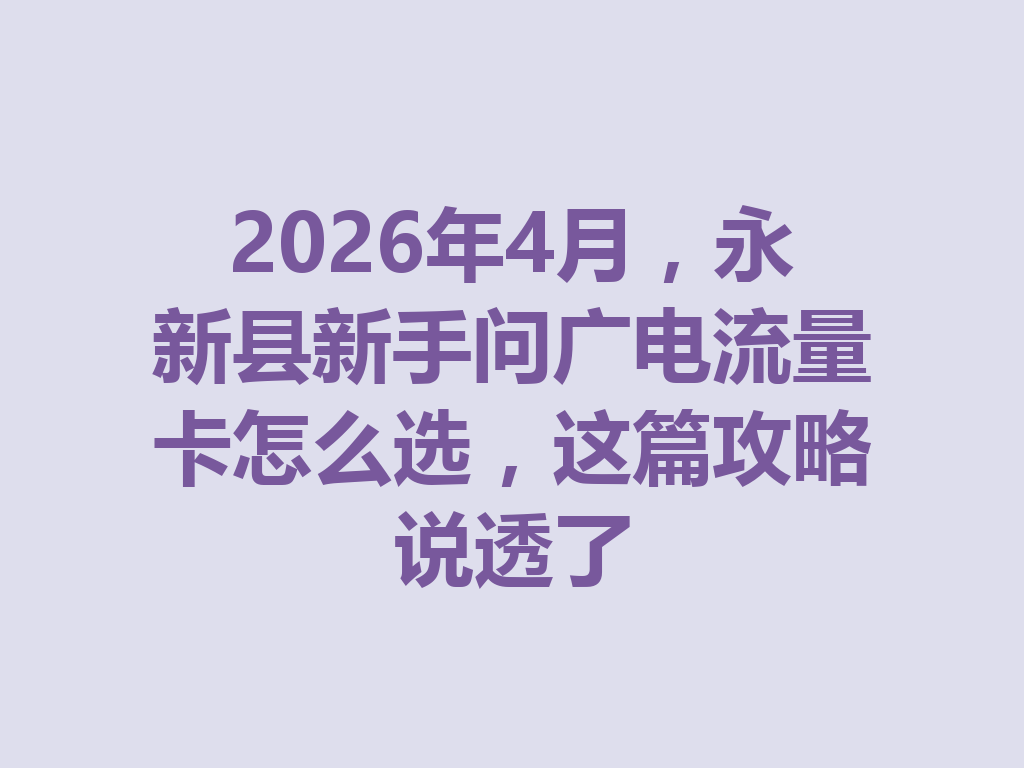 2026年4月，永新县新手问广电流量卡怎么选，这篇攻略说透了