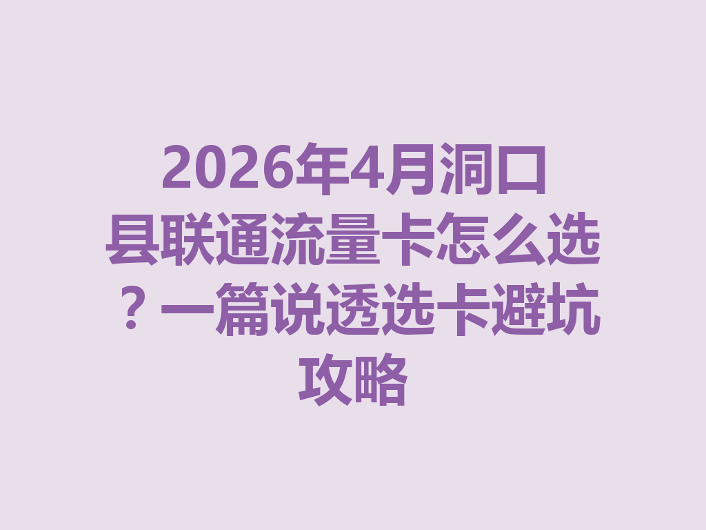 2026年4月洞口县联通流量卡怎么选？一篇说透选卡避坑攻略