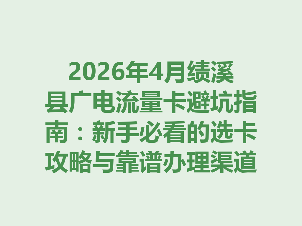 2026年4月绩溪县广电流量卡避坑指南：新手必看的选卡攻略与靠谱办理渠道