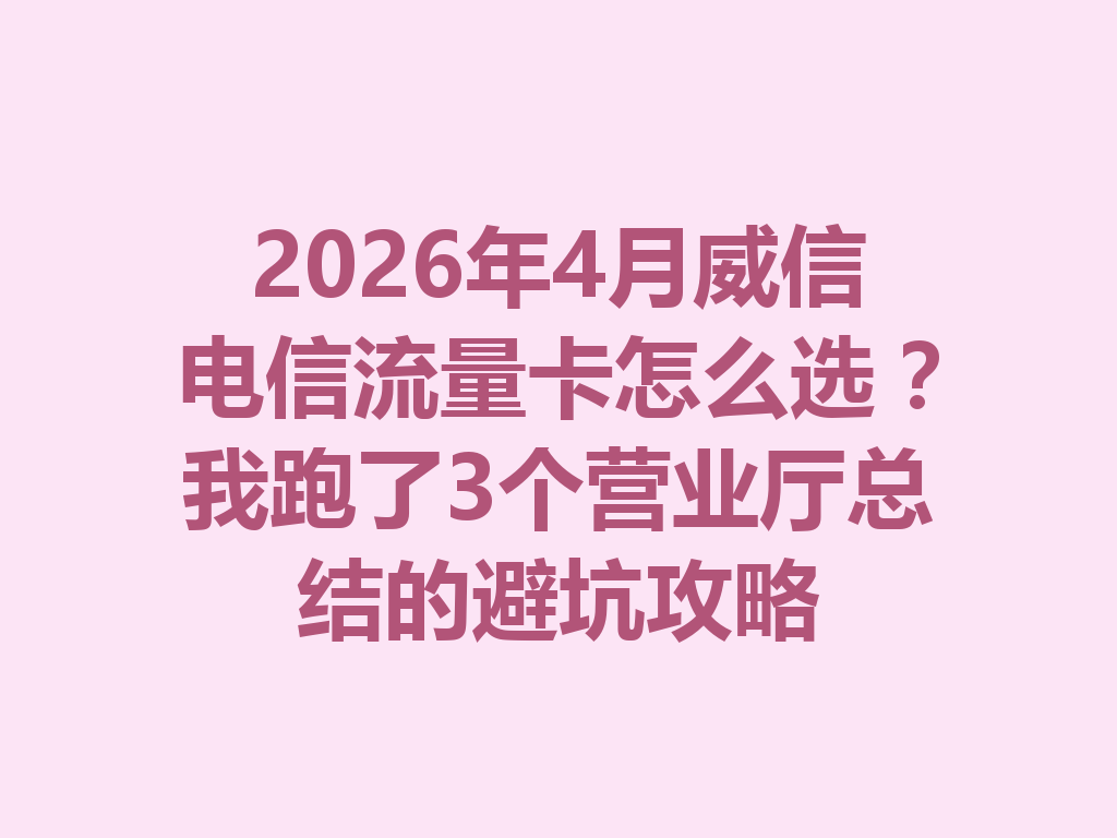 2026年4月威信电信流量卡怎么选？我跑了3个营业厅总结的避坑攻略