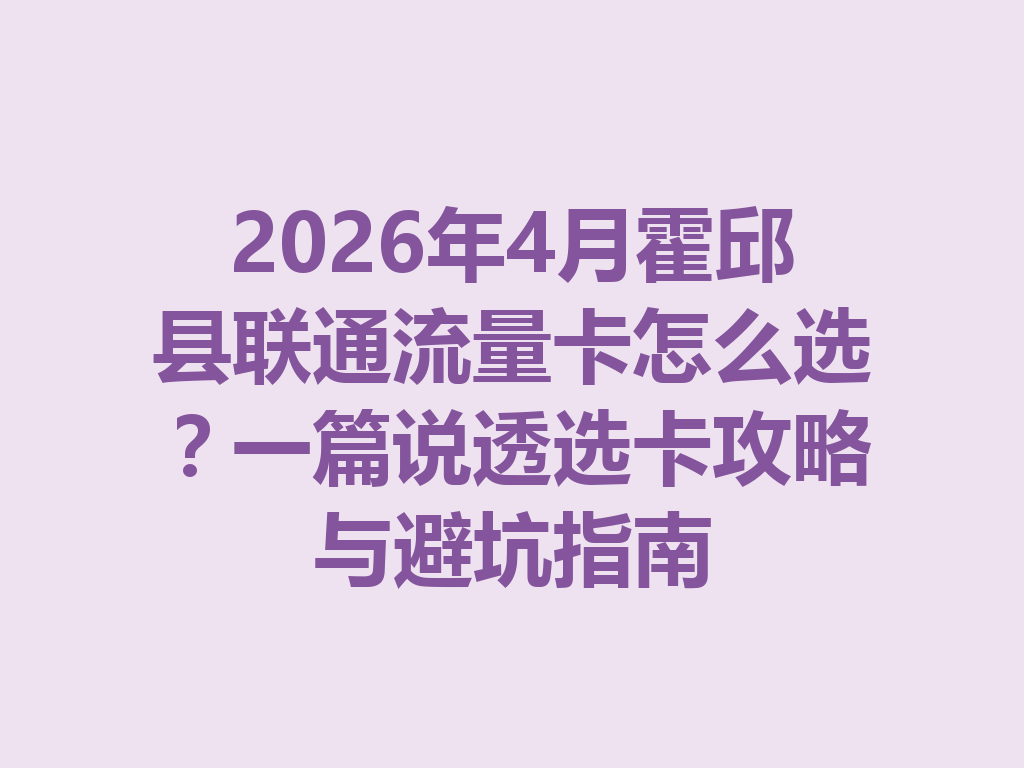 2026年4月霍邱县联通流量卡怎么选？一篇说透选卡攻略与避坑指南