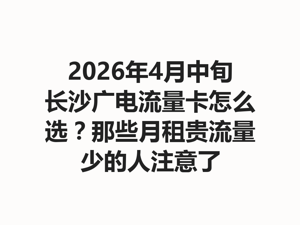2026年4月中旬长沙广电流量卡怎么选？那些月租贵流量少的人注意了