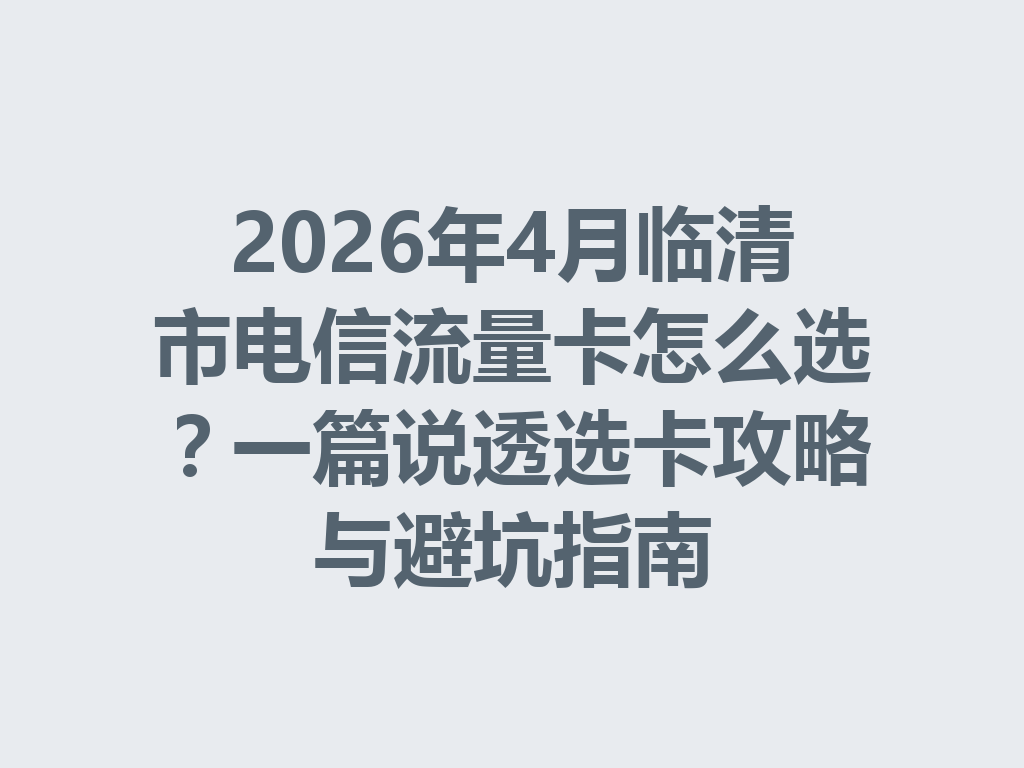 2026年4月临清市电信流量卡怎么选？一篇说透选卡攻略与避坑指南
