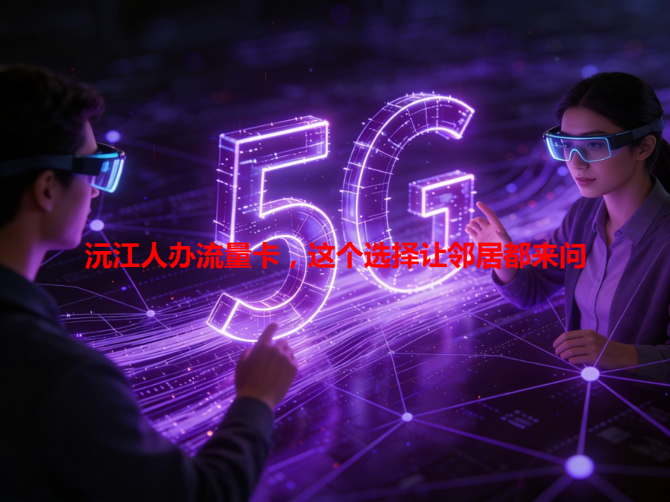 沅江人办流量卡，这个选择让邻居都来问