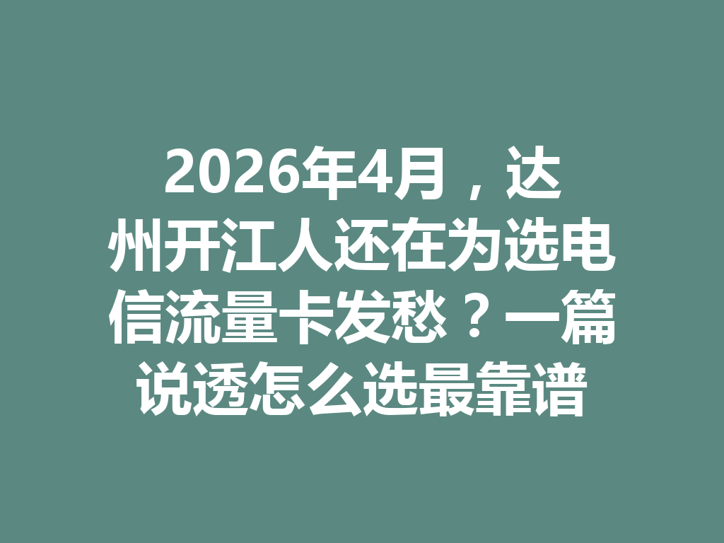 2026年4月，达州开江人还在为选电信流量卡发愁？一篇说透怎么选最靠谱