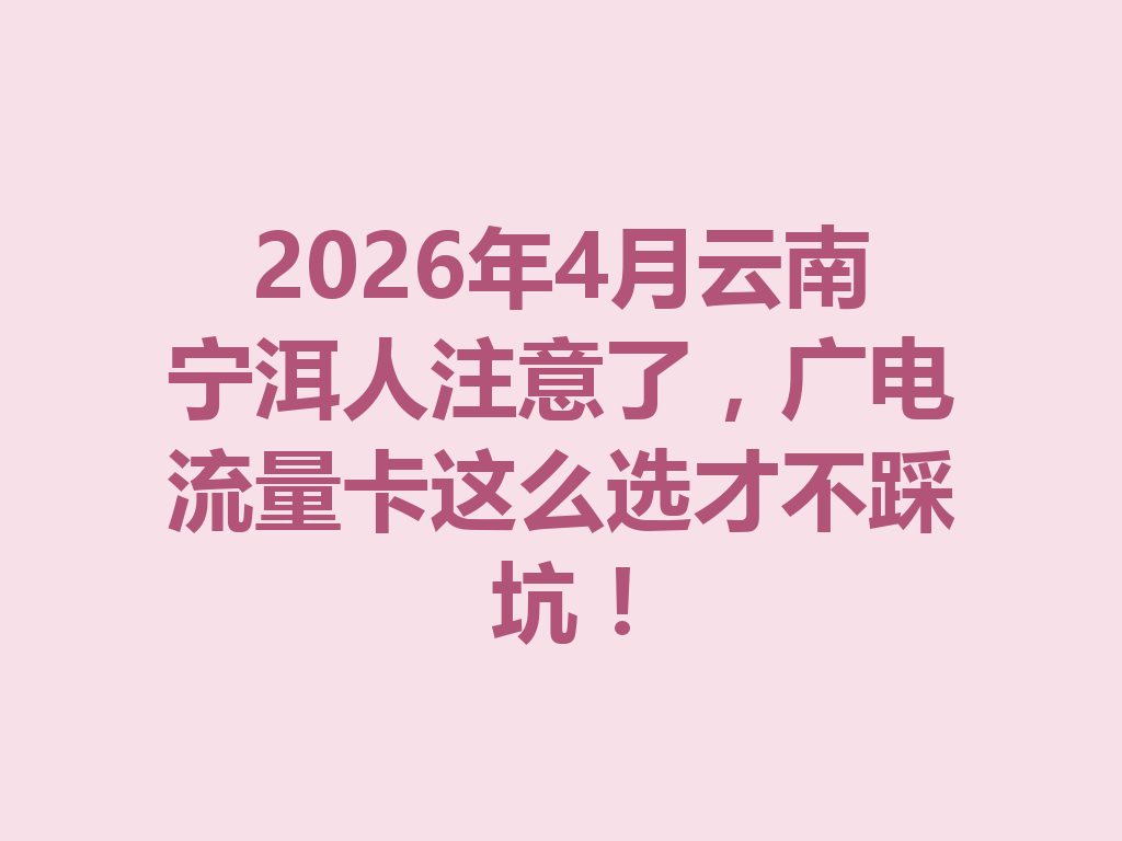 2026年4月云南宁洱人注意了，广电流量卡这么选才不踩坑！