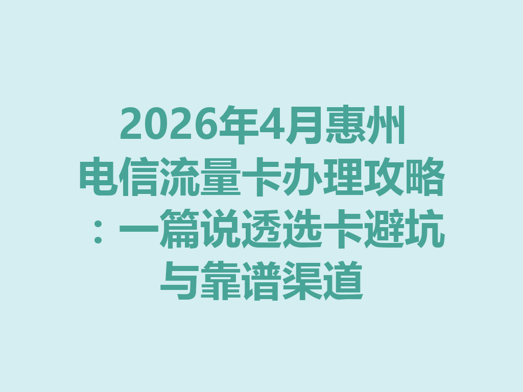 2026年4月惠州电信流量卡办理攻略：一篇说透选卡避坑与靠谱渠道