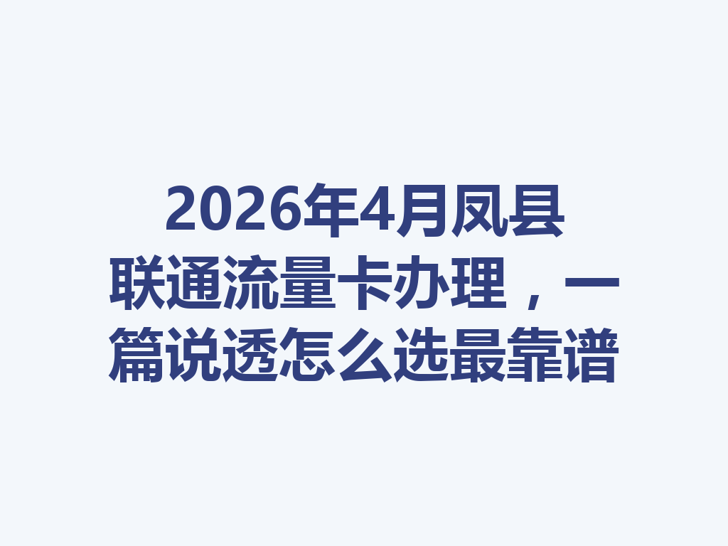 2026年4月凤县联通流量卡办理，一篇说透怎么选最靠谱