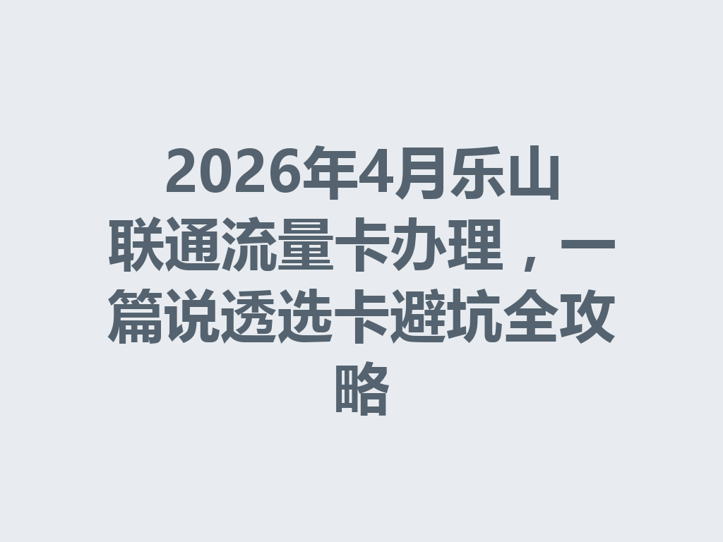 2026年4月乐山联通流量卡办理，一篇说透选卡避坑全攻略