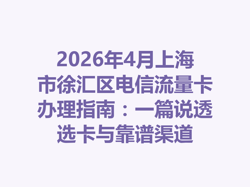 2026年4月上海市徐汇区电信流量卡办理指南：一篇说透选卡与靠谱渠道