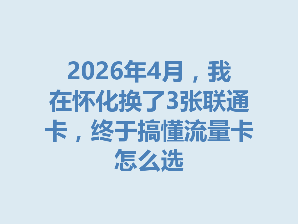 2026年4月，我在怀化换了3张联通卡，终于搞懂流量卡怎么选