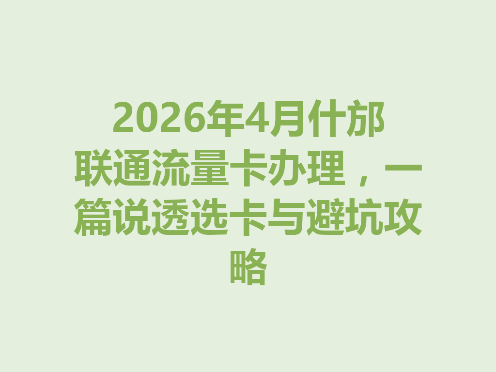 2026年4月什邡联通流量卡办理，一篇说透选卡与避坑攻略