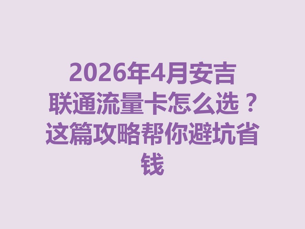 2026年4月安吉联通流量卡怎么选？这篇攻略帮你避坑省钱