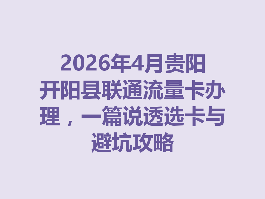 2026年4月贵阳开阳县联通流量卡办理，一篇说透选卡与避坑攻略