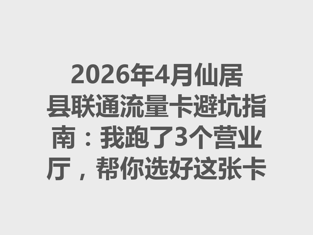 2026年4月仙居县联通流量卡避坑指南：我跑了3个营业厅，帮你选好这张卡