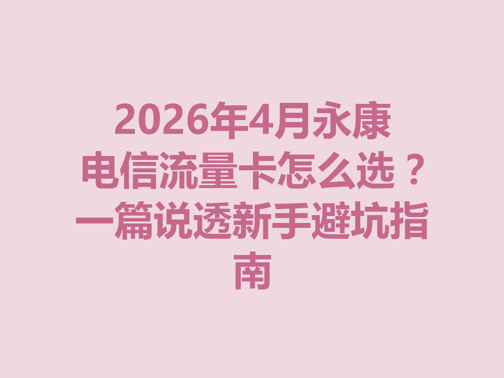 2026年4月永康电信流量卡怎么选？一篇说透新手避坑指南