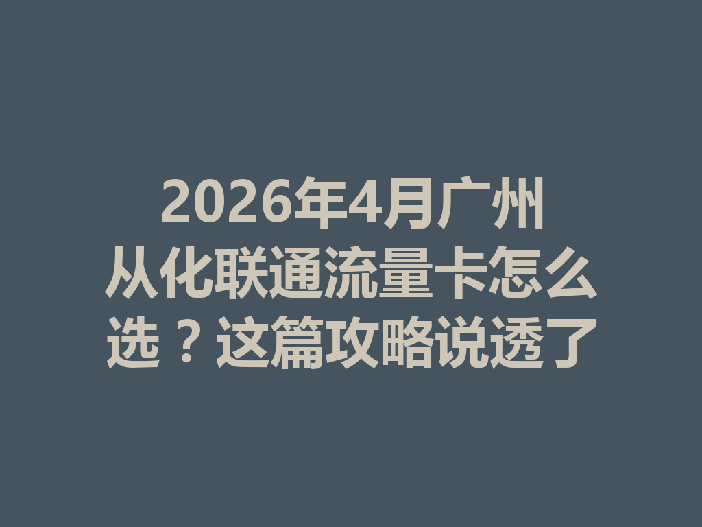 2026年4月广州从化联通流量卡怎么选？这篇攻略说透了