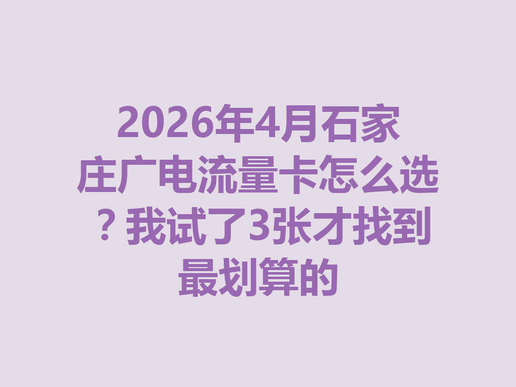 2026年4月石家庄广电流量卡怎么选？我试了3张才找到最划算的