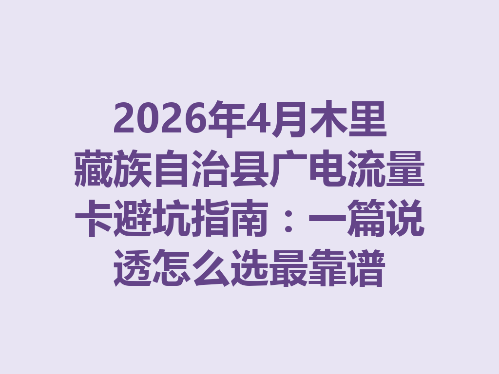 2026年4月木里藏族自治县广电流量卡避坑指南：一篇说透怎么选最靠谱