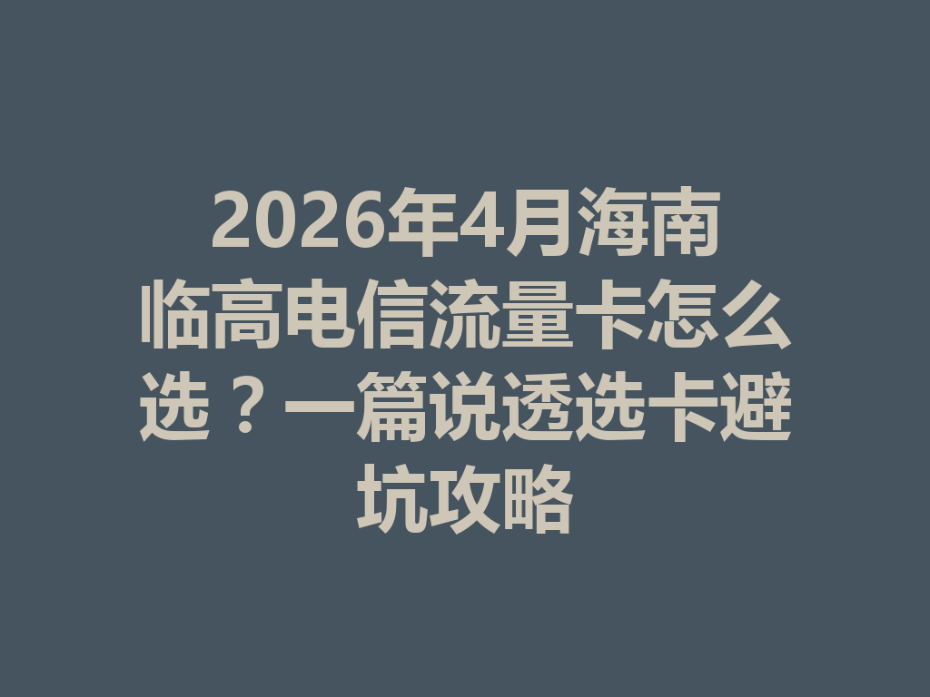 2026年4月海南临高电信流量卡怎么选？一篇说透选卡避坑攻略