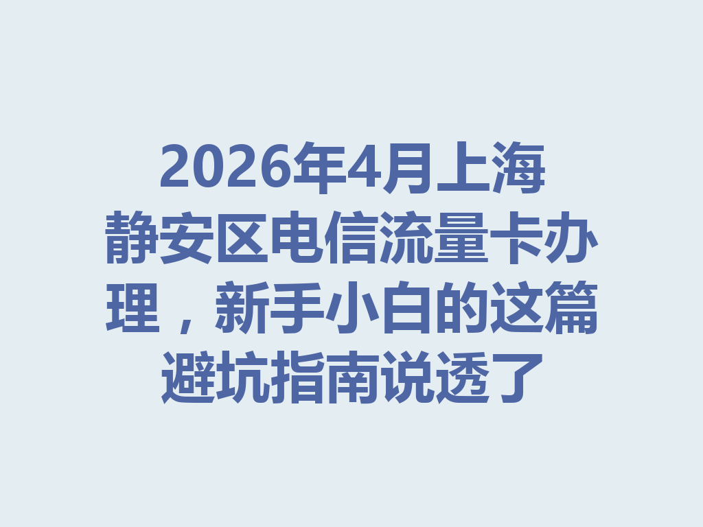 2026年4月上海静安区电信流量卡办理，新手小白的这篇避坑指南说透了