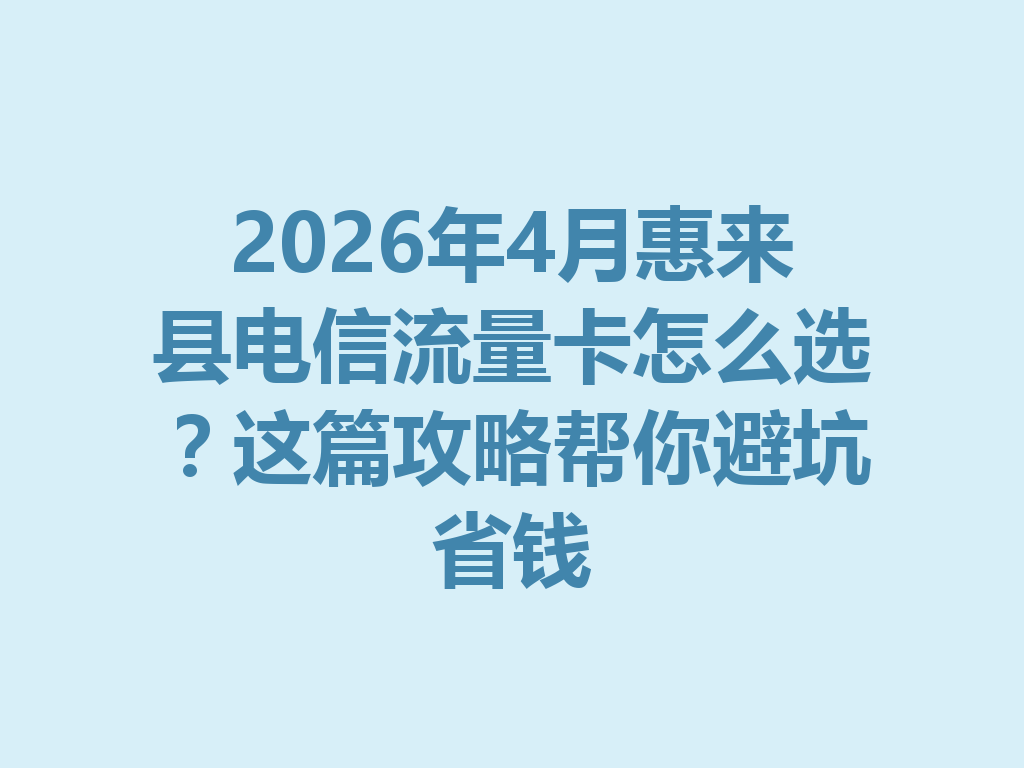 2026年4月惠来县电信流量卡怎么选？这篇攻略帮你避坑省钱