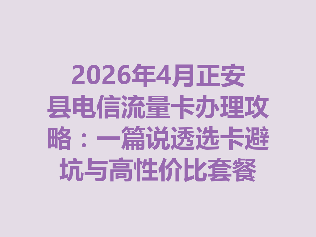 2026年4月正安县电信流量卡办理攻略：一篇说透选卡避坑与高性价比套餐