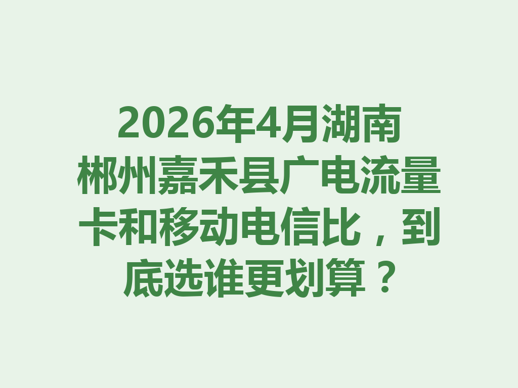 2026年4月湖南郴州嘉禾县广电流量卡和移动电信比，到底选谁更划算？