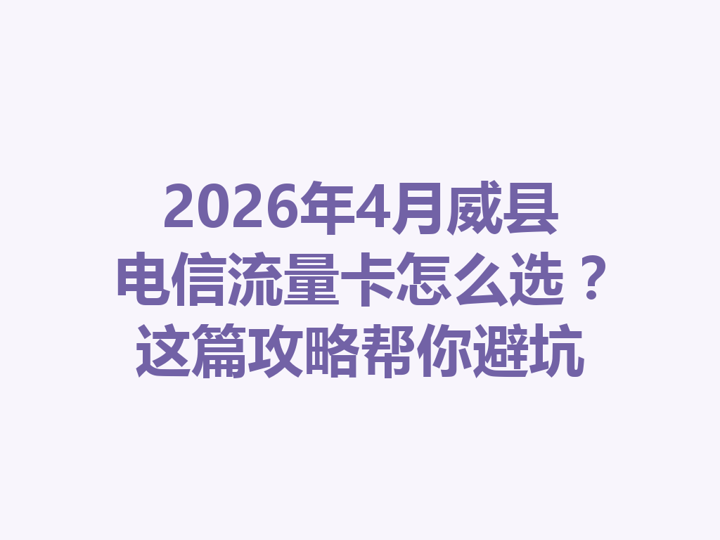 2026年4月威县电信流量卡怎么选？这篇攻略帮你避坑