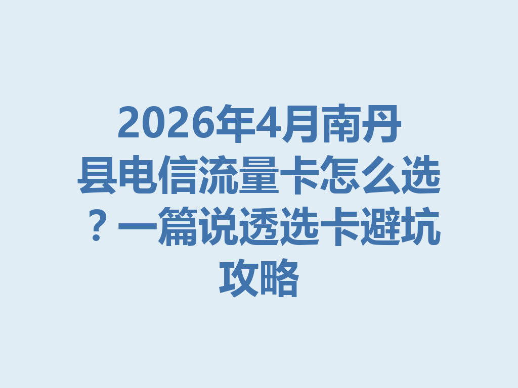 2026年4月南丹县电信流量卡怎么选？一篇说透选卡避坑攻略