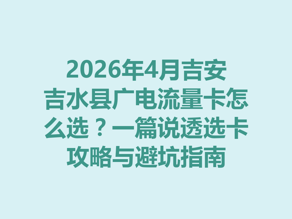 2026年4月吉安吉水县广电流量卡怎么选？一篇说透选卡攻略与避坑指南