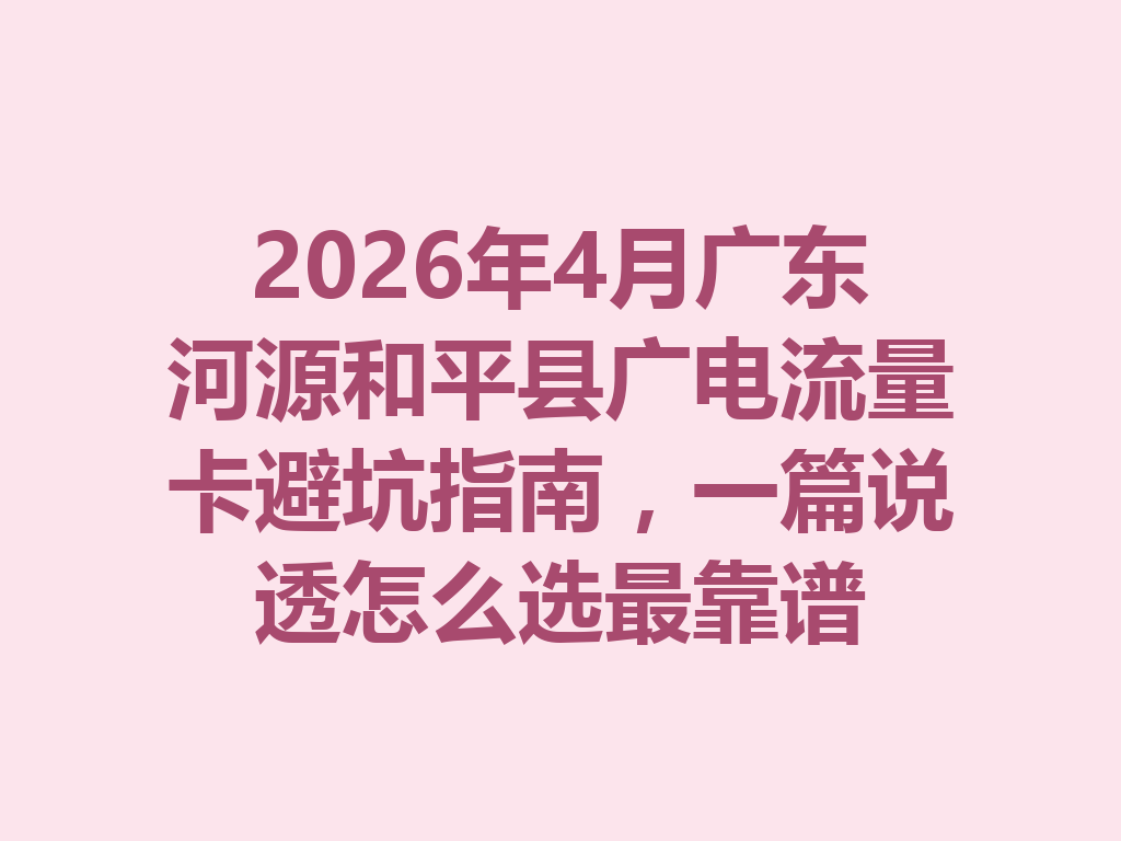 2026年4月广东河源和平县广电流量卡避坑指南，一篇说透怎么选最靠谱