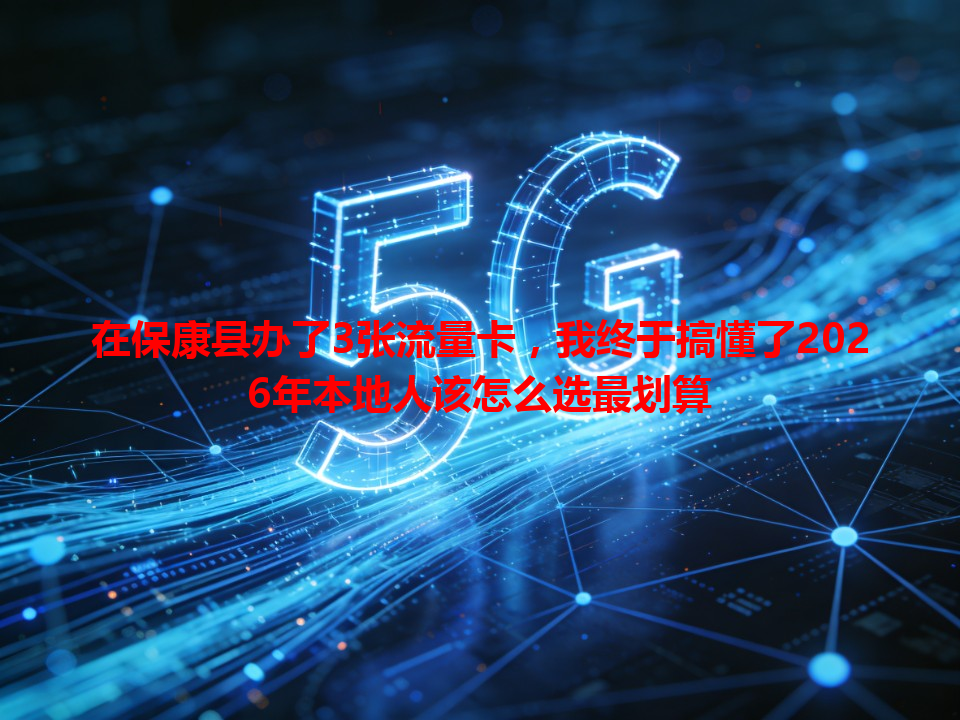 在保康县办了3张流量卡，我终于搞懂了2026年本地人该怎么选最划算